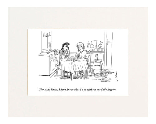 “Honestly, Paula, I don’t know what I’d do without our daily keggers.” (Two women sitting next to a keg at a kitchen table while drinking beer.)